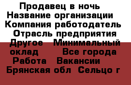 Продавец в ночь › Название организации ­ Компания-работодатель › Отрасль предприятия ­ Другое › Минимальный оклад ­ 1 - Все города Работа » Вакансии   . Брянская обл.,Сельцо г.